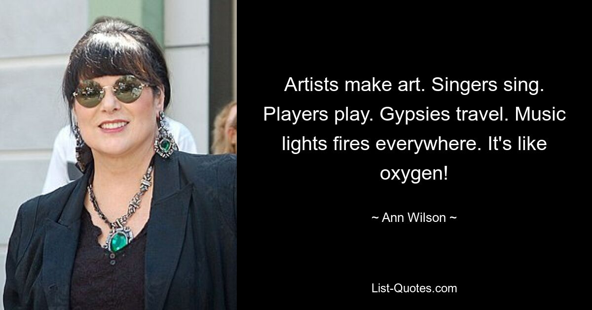 Artists make art. Singers sing. Players play. Gypsies travel. Music lights fires everywhere. It's like oxygen! — © Ann Wilson