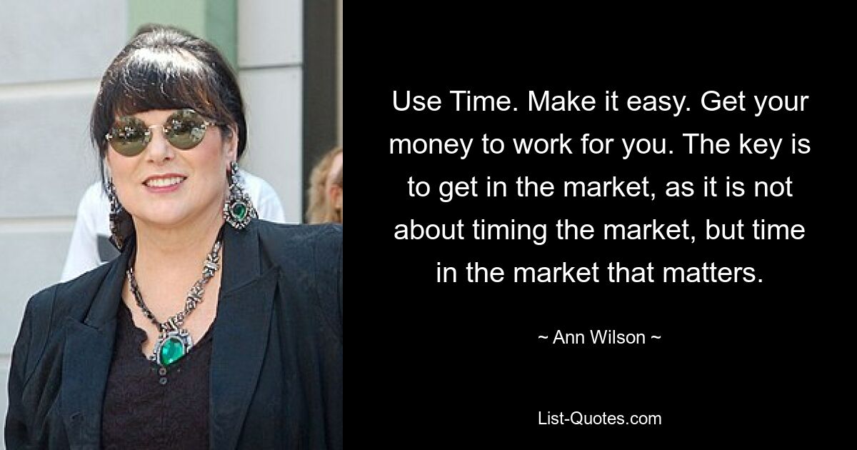 Use Time. Make it easy. Get your money to work for you. The key is to get in the market, as it is not about timing the market, but time in the market that matters. — © Ann Wilson