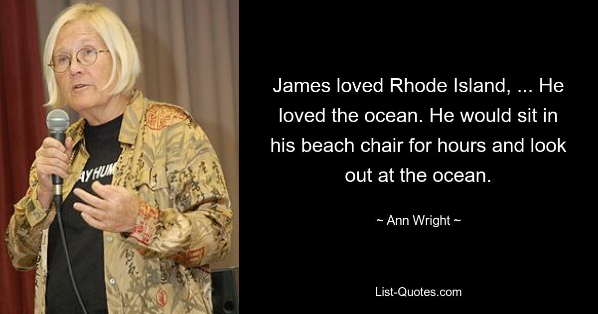 James loved Rhode Island, ... He loved the ocean. He would sit in his beach chair for hours and look out at the ocean. — © Ann Wright