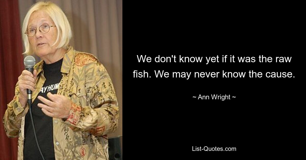 We don't know yet if it was the raw fish. We may never know the cause. — © Ann Wright