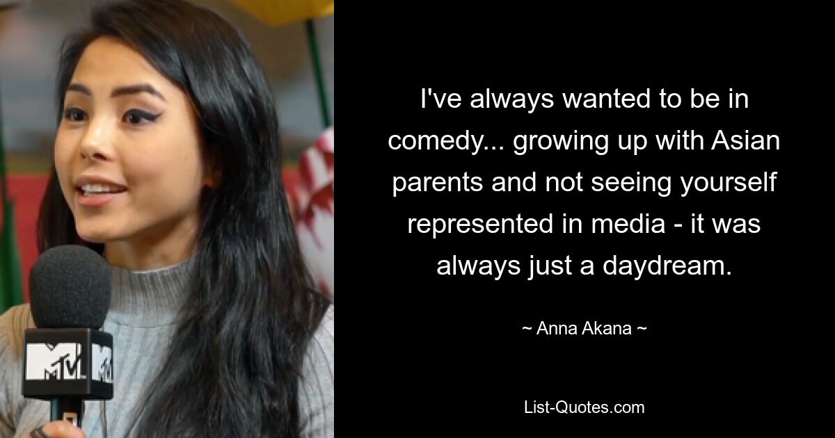 I've always wanted to be in comedy... growing up with Asian parents and not seeing yourself represented in media - it was always just a daydream. — © Anna Akana