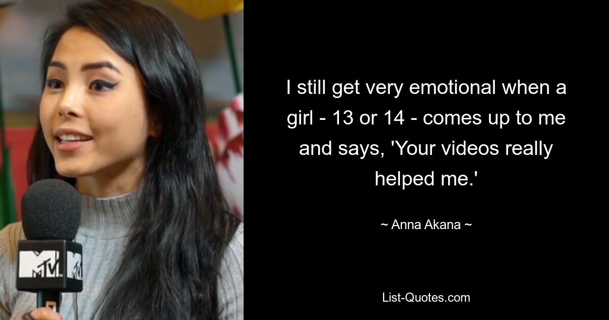 I still get very emotional when a girl - 13 or 14 - comes up to me and says, 'Your videos really helped me.' — © Anna Akana