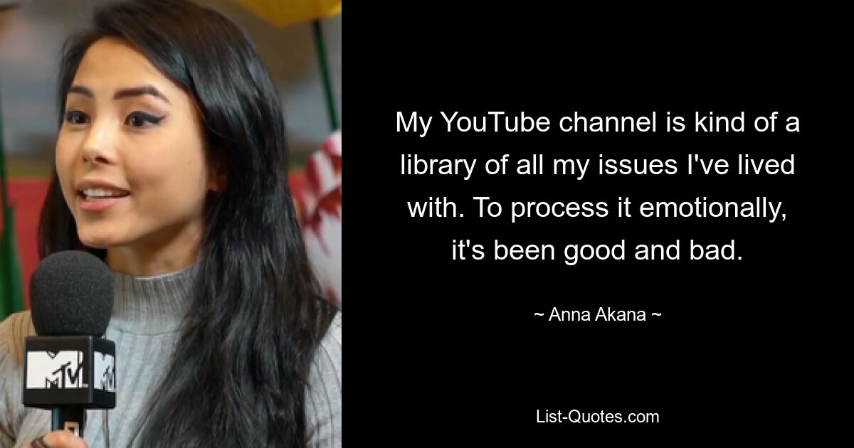 My YouTube channel is kind of a library of all my issues I've lived with. To process it emotionally, it's been good and bad. — © Anna Akana