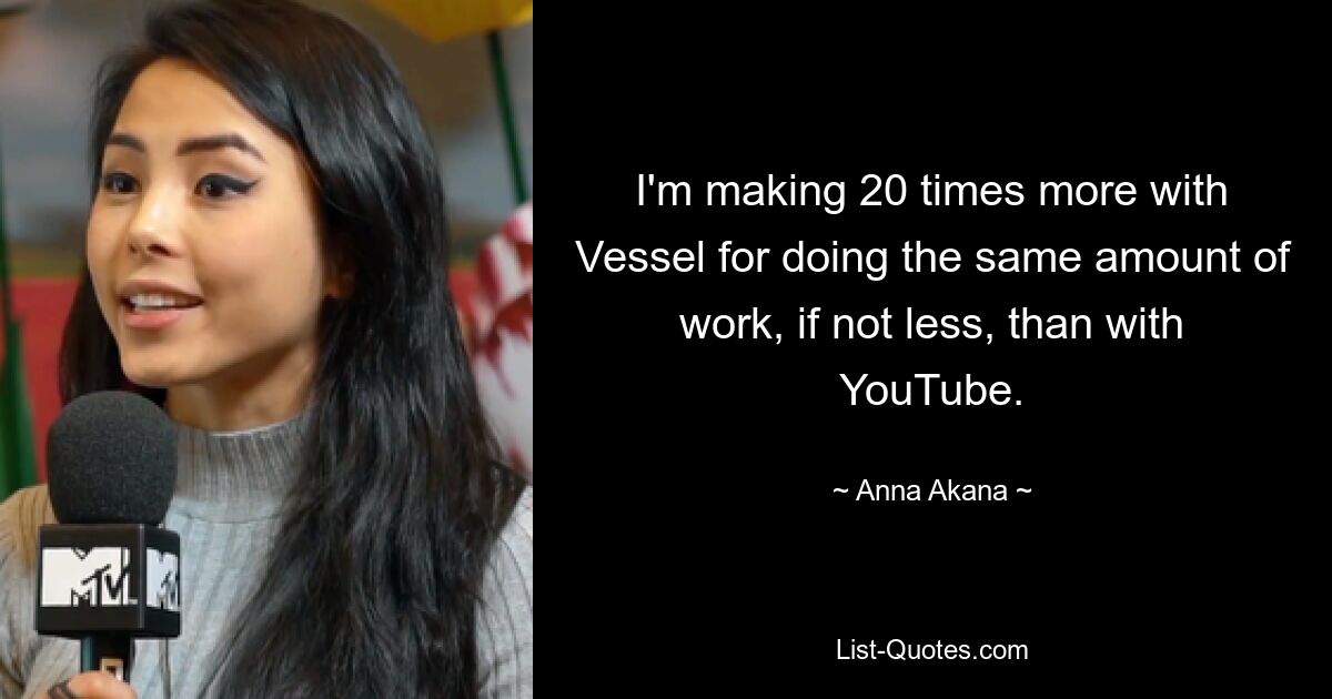 I'm making 20 times more with Vessel for doing the same amount of work, if not less, than with YouTube. — © Anna Akana