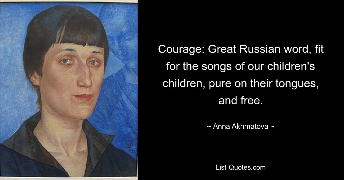 Courage: Great Russian word, fit for the songs of our children's children, pure on their tongues, and free. — © Anna Akhmatova