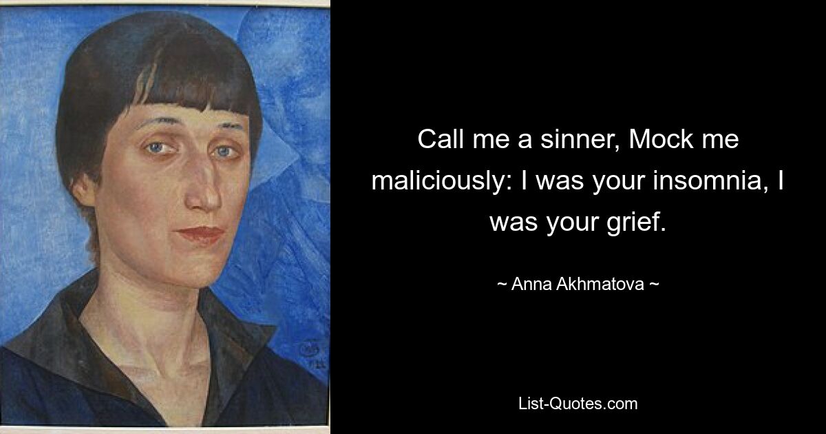 Call me a sinner, Mock me maliciously: I was your insomnia, I was your grief. — © Anna Akhmatova