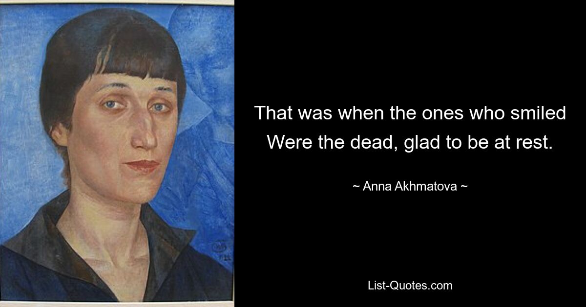 That was when the ones who smiled Were the dead, glad to be at rest. — © Anna Akhmatova