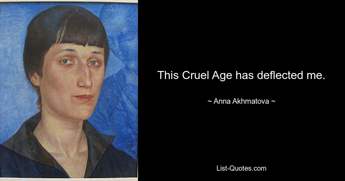 This Cruel Age has deflected me. — © Anna Akhmatova