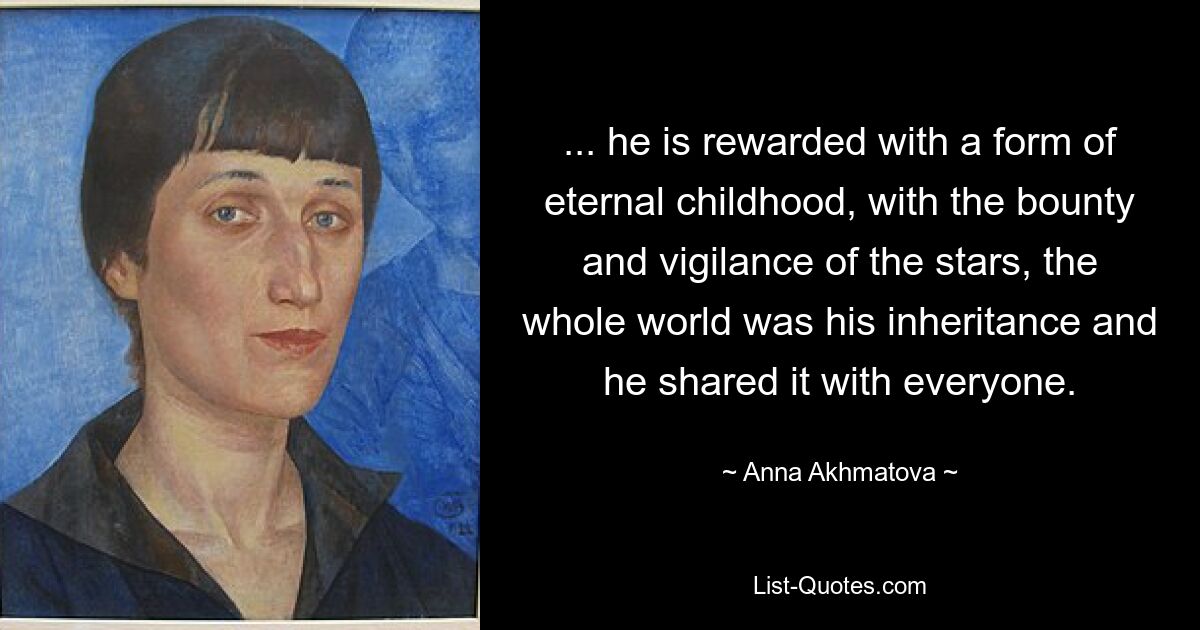 ... he is rewarded with a form of eternal childhood, with the bounty and vigilance of the stars, the whole world was his inheritance and he shared it with everyone. — © Anna Akhmatova