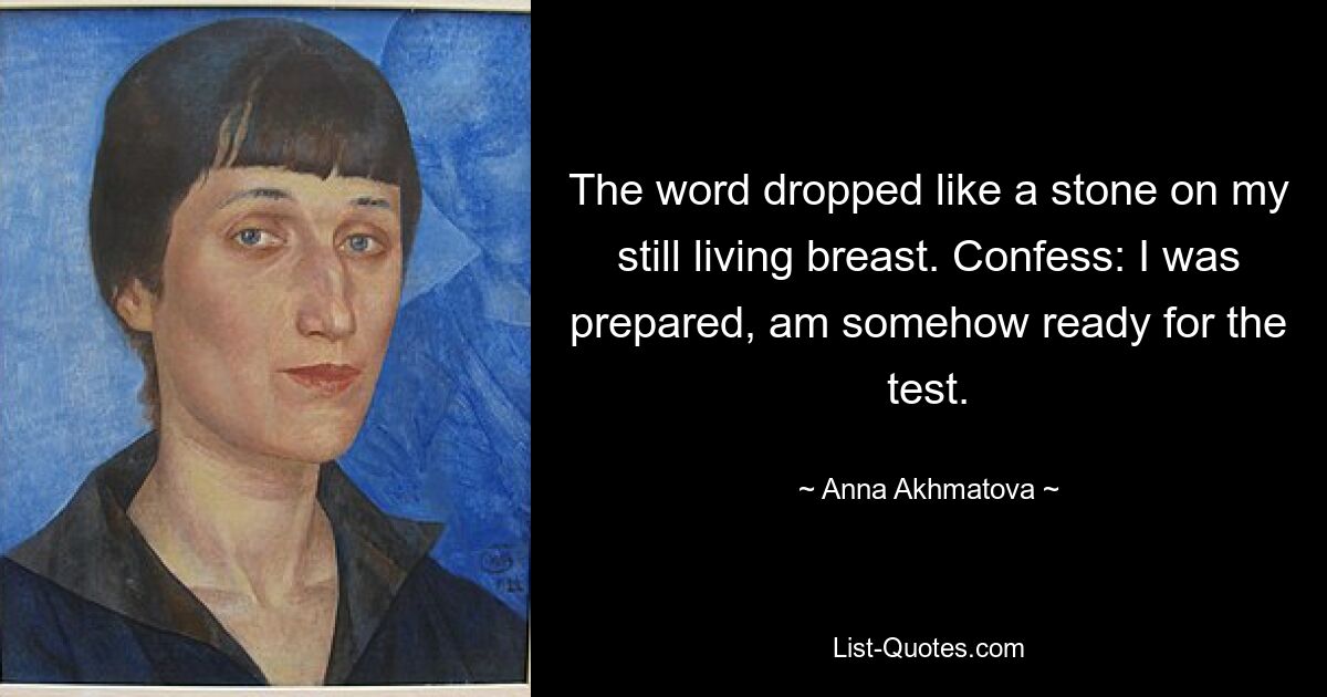 The word dropped like a stone on my still living breast. Confess: I was prepared, am somehow ready for the test. — © Anna Akhmatova