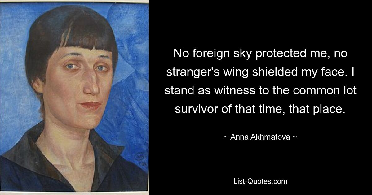 No foreign sky protected me, no stranger's wing shielded my face. I stand as witness to the common lot survivor of that time, that place. — © Anna Akhmatova