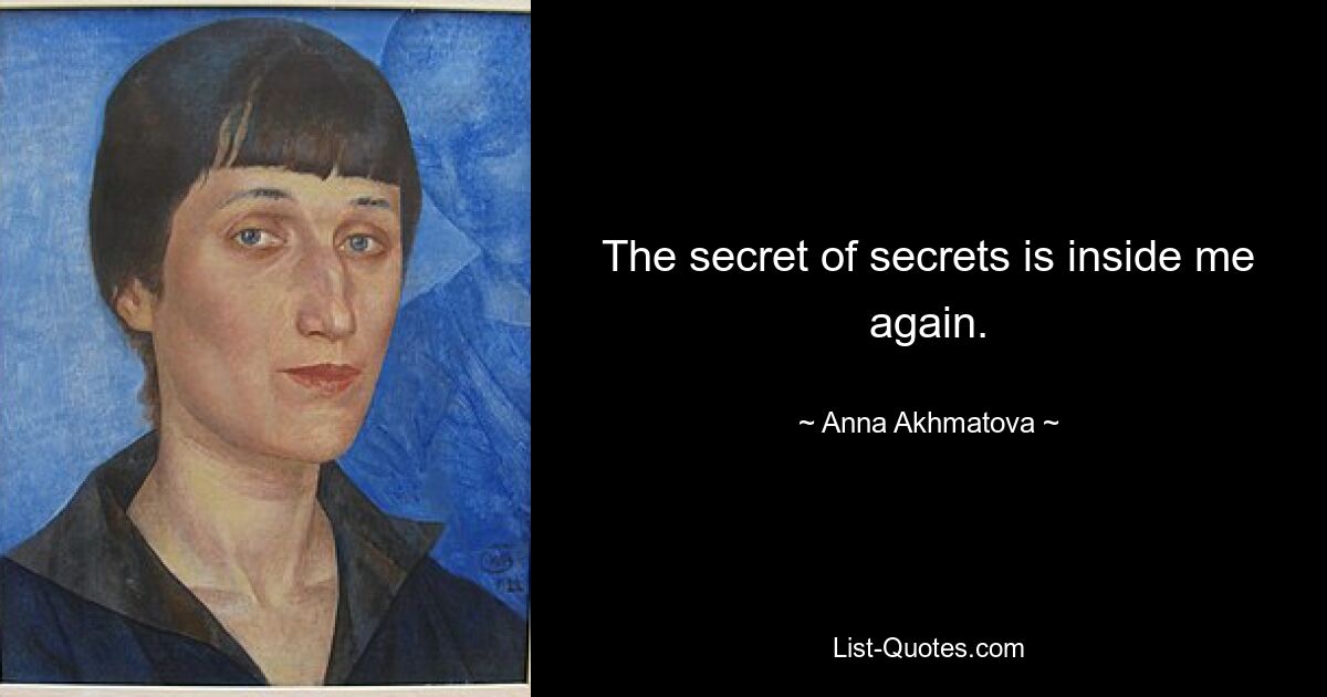 The secret of secrets is inside me again. — © Anna Akhmatova