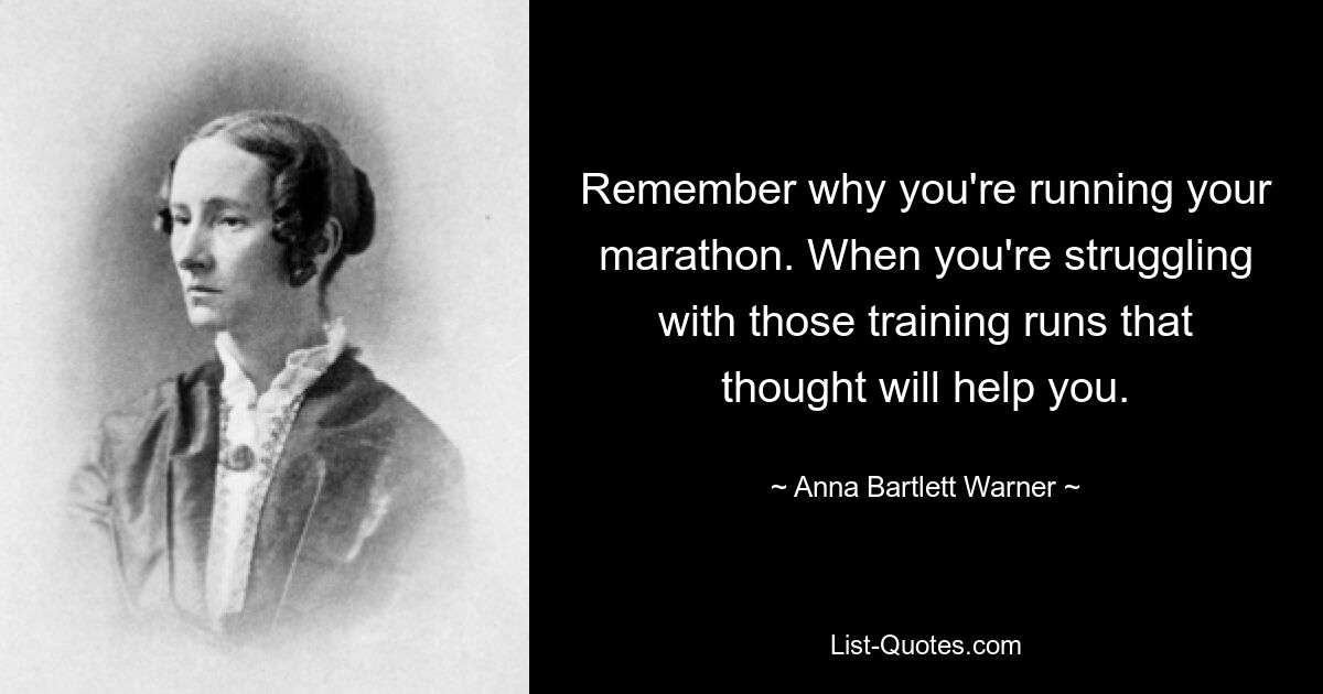 Remember why you're running your marathon. When you're struggling with those training runs that thought will help you. — © Anna Bartlett Warner