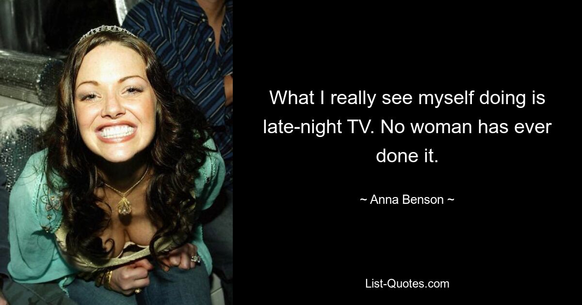 What I really see myself doing is late-night TV. No woman has ever done it. — © Anna Benson