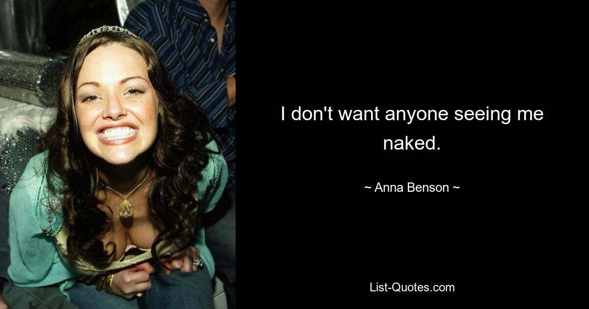 I don't want anyone seeing me naked. — © Anna Benson