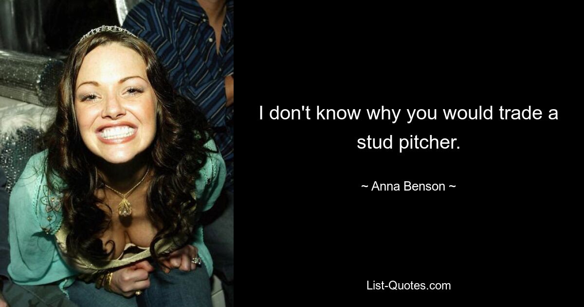 I don't know why you would trade a stud pitcher. — © Anna Benson