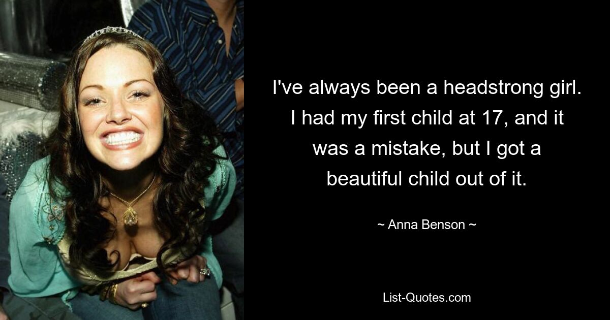 I've always been a headstrong girl. I had my first child at 17, and it was a mistake, but I got a beautiful child out of it. — © Anna Benson