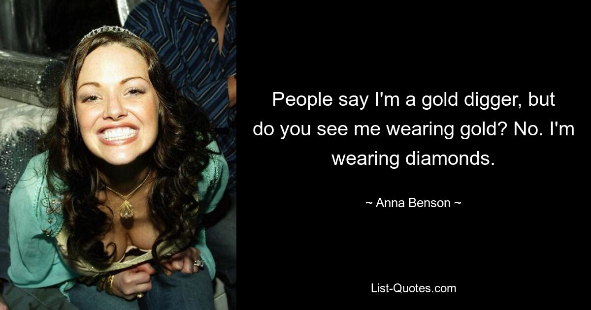 People say I'm a gold digger, but do you see me wearing gold? No. I'm wearing diamonds. — © Anna Benson