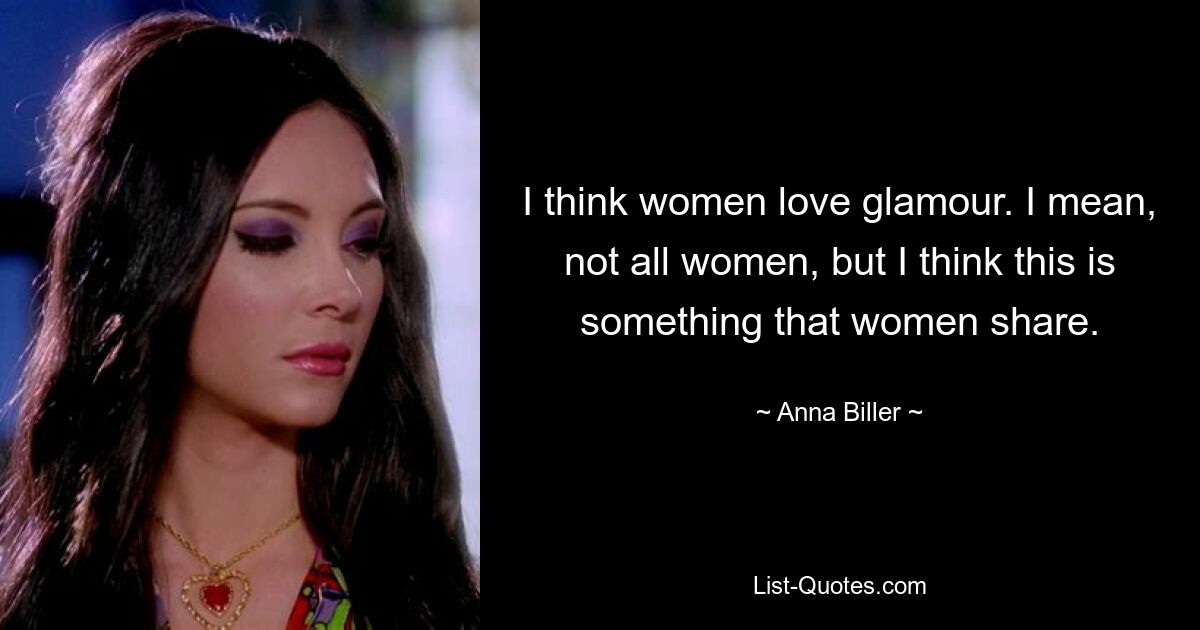 I think women love glamour. I mean, not all women, but I think this is something that women share. — © Anna Biller