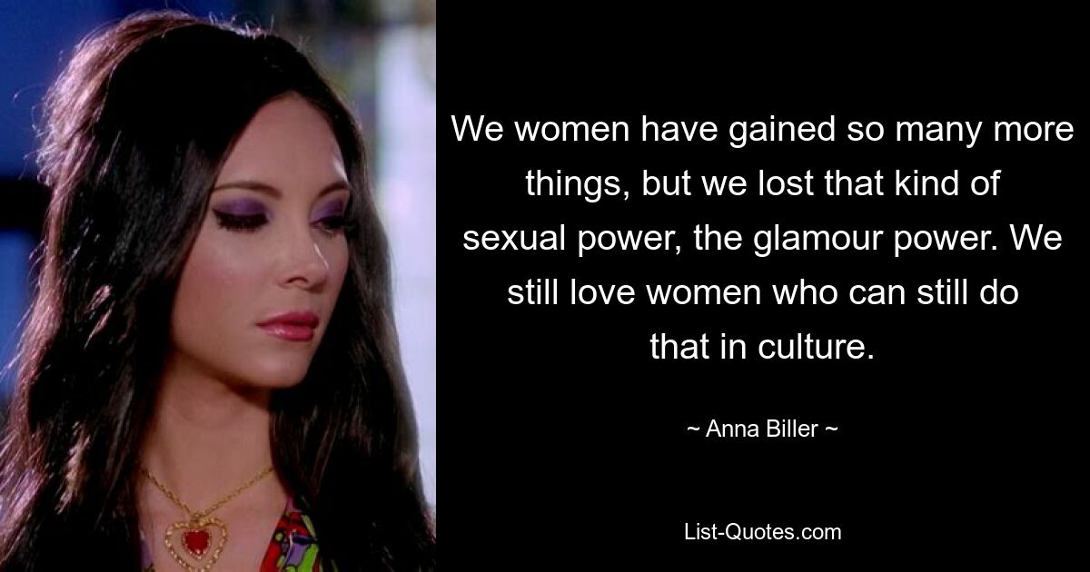 We women have gained so many more things, but we lost that kind of sexual power, the glamour power. We still love women who can still do that in culture. — © Anna Biller