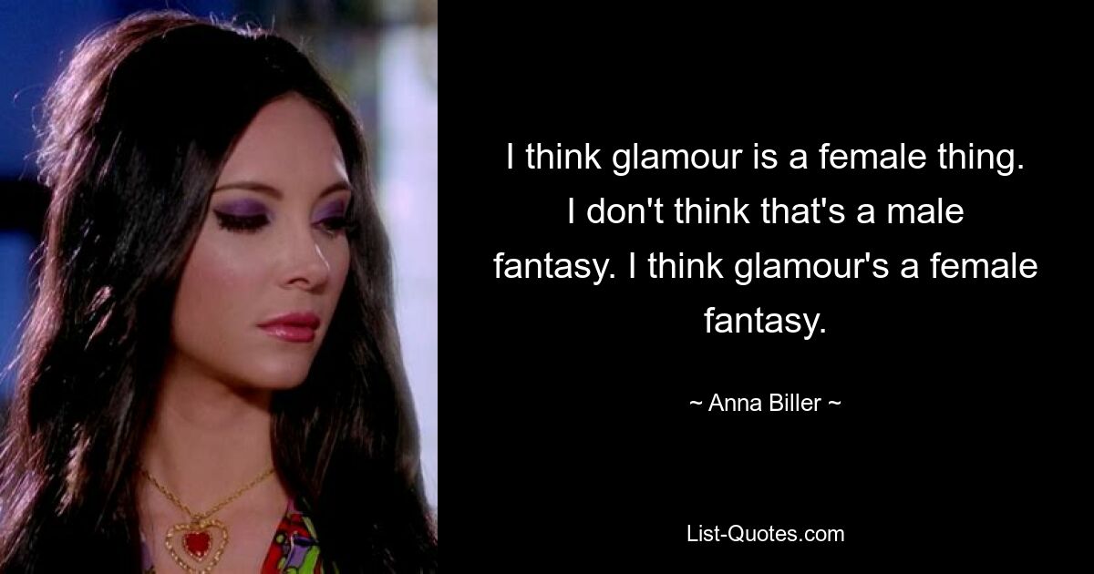 I think glamour is a female thing. I don't think that's a male fantasy. I think glamour's a female fantasy. — © Anna Biller