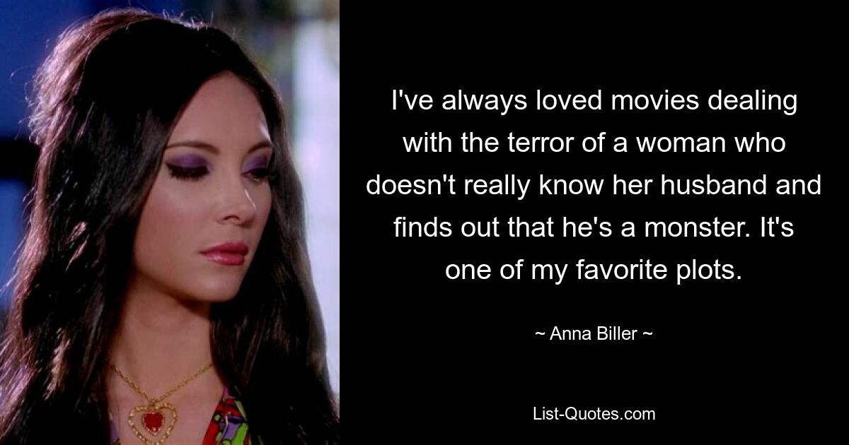 I've always loved movies dealing with the terror of a woman who doesn't really know her husband and finds out that he's a monster. It's one of my favorite plots. — © Anna Biller