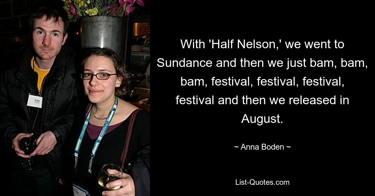 Mit „Half Nelson“ gingen wir nach Sundance und dann bam, bam, bam, Festival, Festival, Festival, Festival, und dann veröffentlichten wir im August. — © Anna Boden