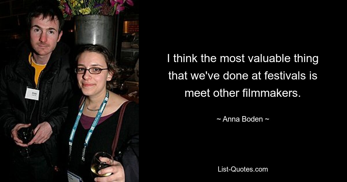 I think the most valuable thing that we've done at festivals is meet other filmmakers. — © Anna Boden