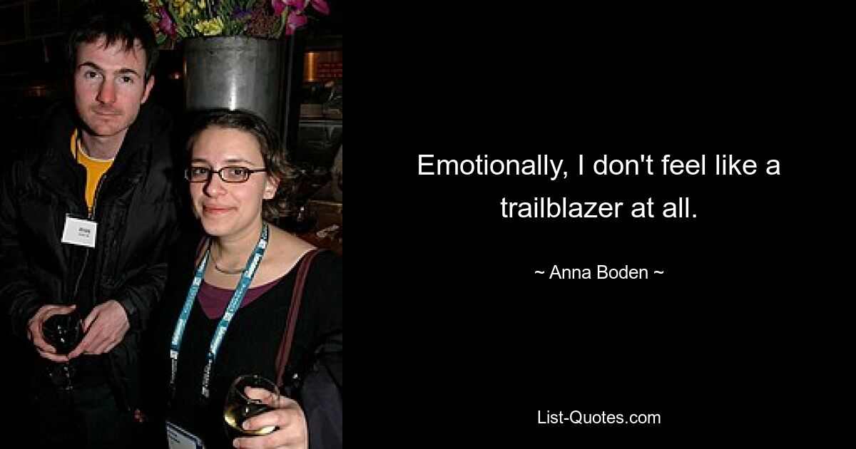 Emotionally, I don't feel like a trailblazer at all. — © Anna Boden