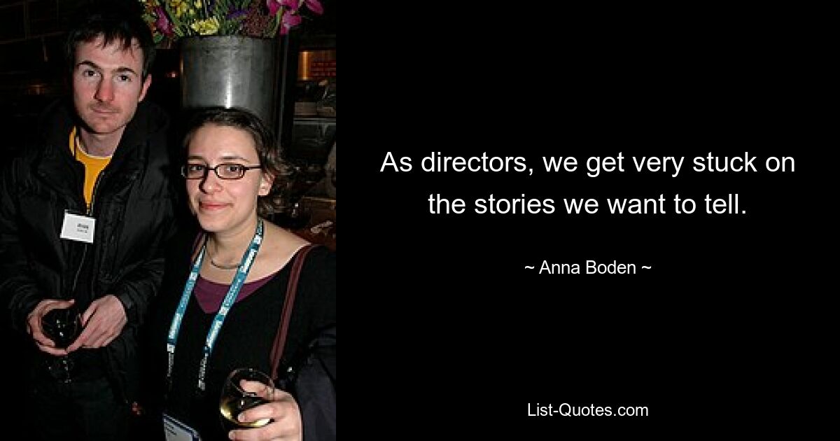 As directors, we get very stuck on the stories we want to tell. — © Anna Boden