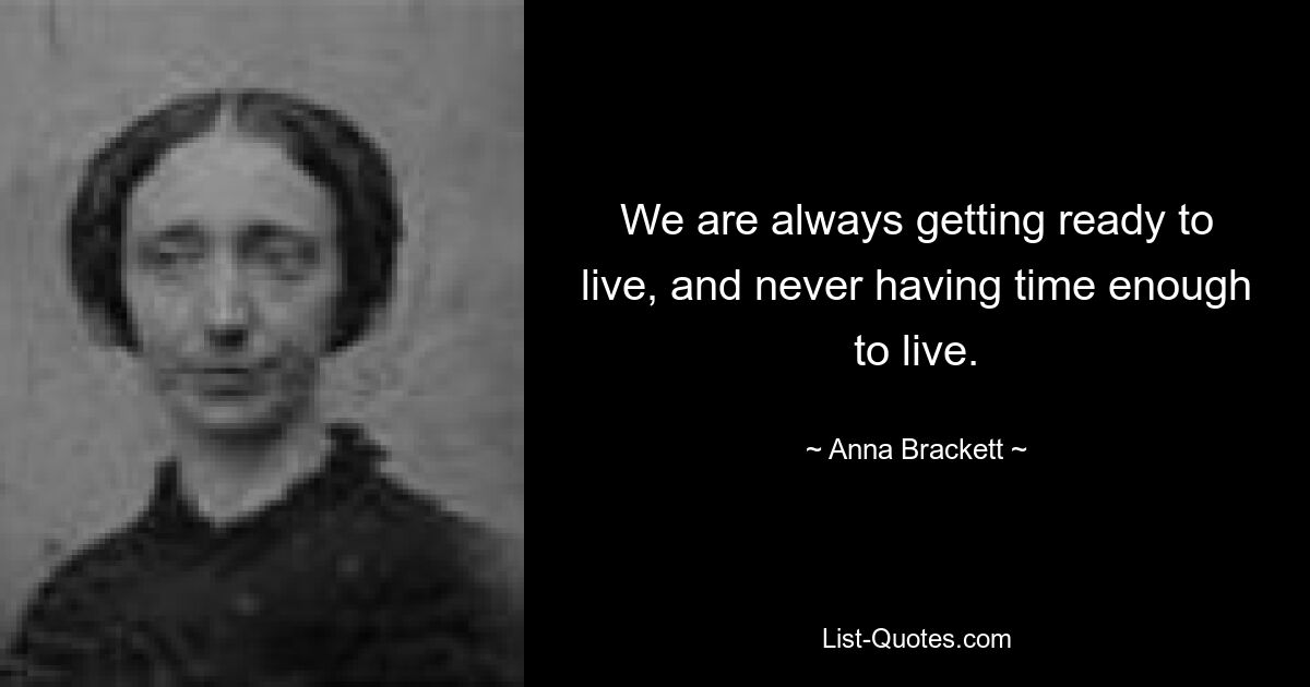 We are always getting ready to live, and never having time enough to live. — © Anna Brackett