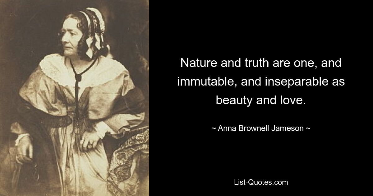 Nature and truth are one, and immutable, and inseparable as beauty and love. — © Anna Brownell Jameson