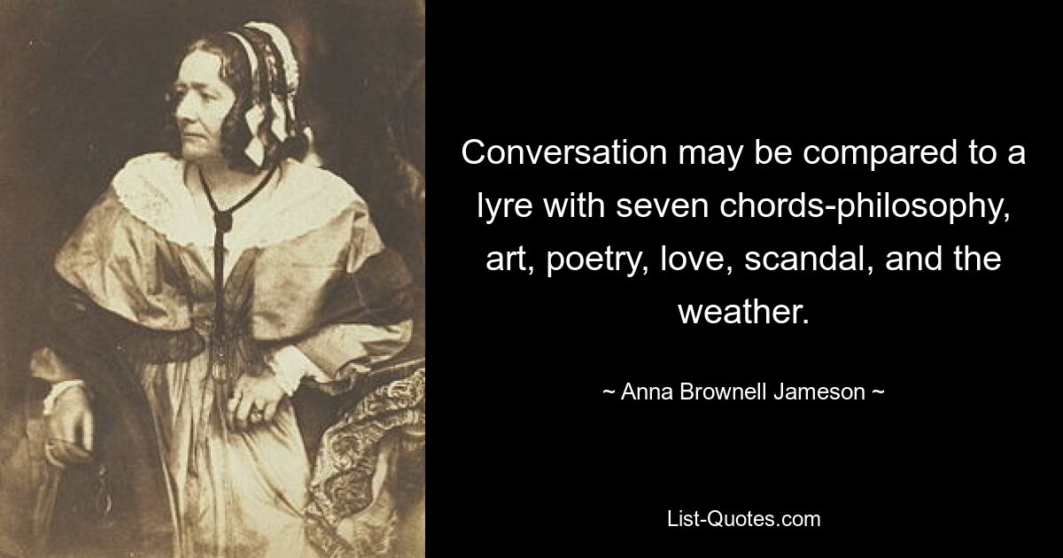 Conversation may be compared to a lyre with seven chords-philosophy, art, poetry, love, scandal, and the weather. — © Anna Brownell Jameson