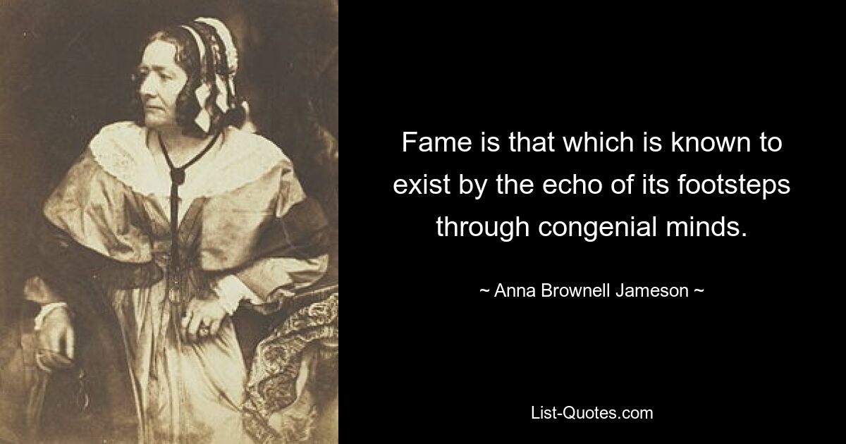 Fame is that which is known to exist by the echo of its footsteps through congenial minds. — © Anna Brownell Jameson