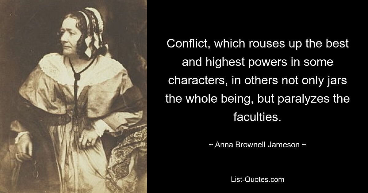 Conflict, which rouses up the best and highest powers in some characters, in others not only jars the whole being, but paralyzes the faculties. — © Anna Brownell Jameson