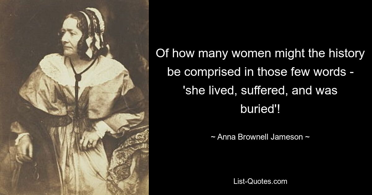 Of how many women might the history be comprised in those few words - 'she lived, suffered, and was buried'! — © Anna Brownell Jameson