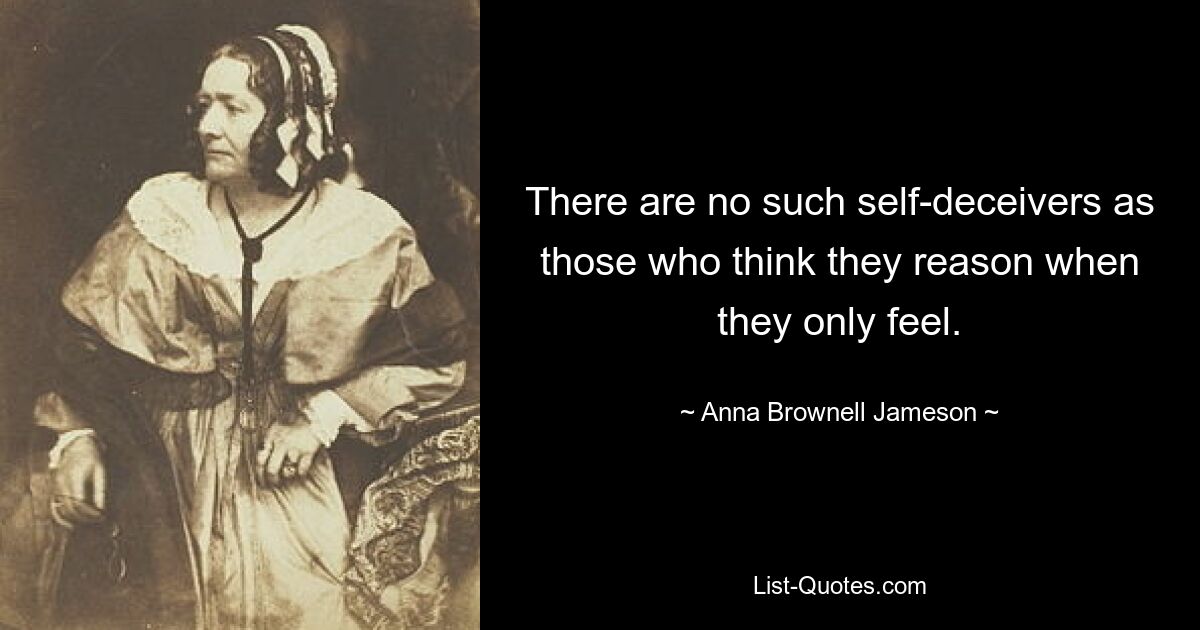 There are no such self-deceivers as those who think they reason when they only feel. — © Anna Brownell Jameson