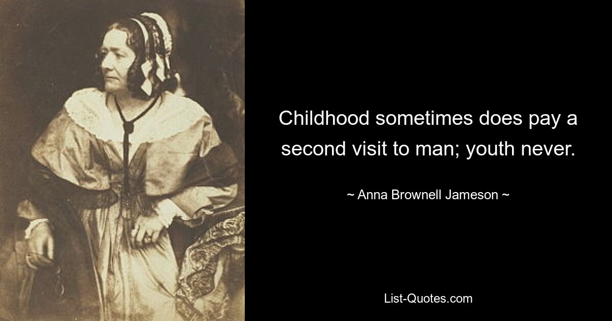 Childhood sometimes does pay a second visit to man; youth never. — © Anna Brownell Jameson