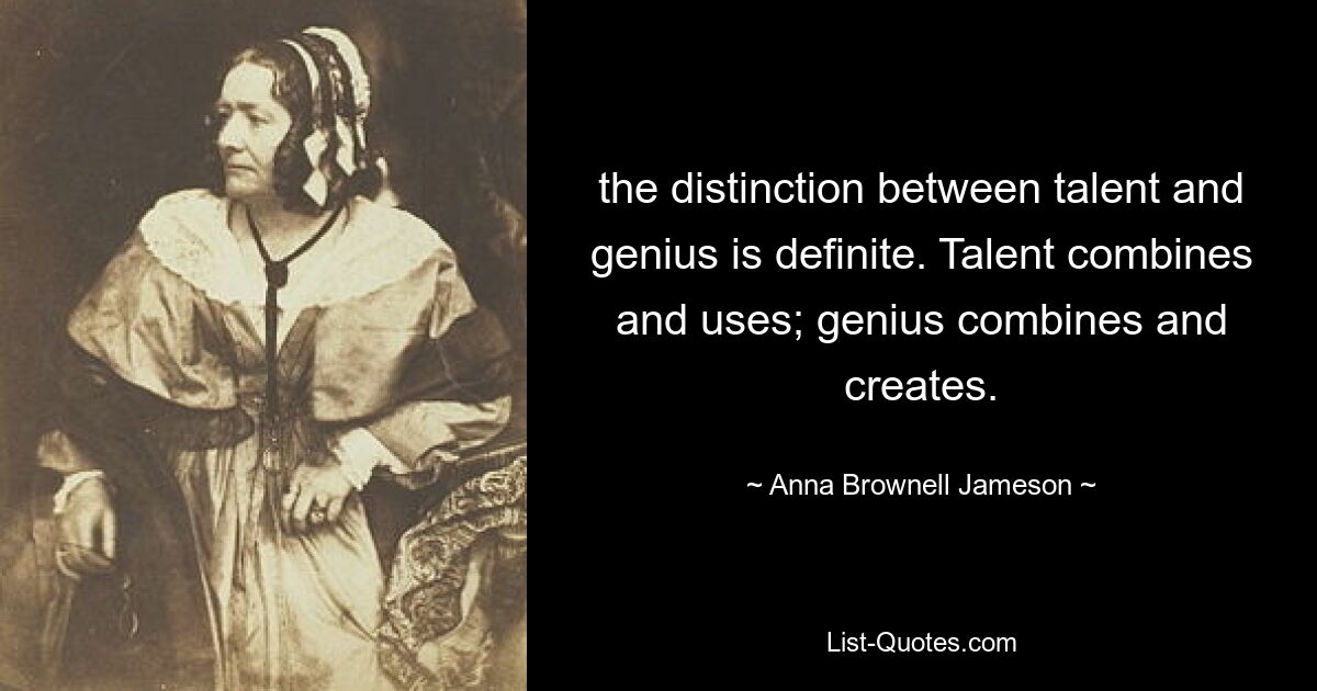 the distinction between talent and genius is definite. Talent combines and uses; genius combines and creates. — © Anna Brownell Jameson