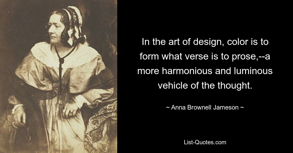 In the art of design, color is to form what verse is to prose,--a more harmonious and luminous vehicle of the thought. — © Anna Brownell Jameson