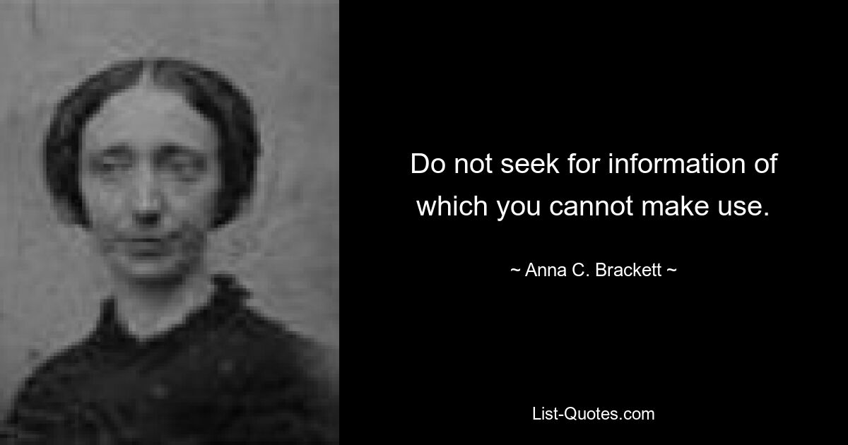 Do not seek for information of which you cannot make use. — © Anna C. Brackett