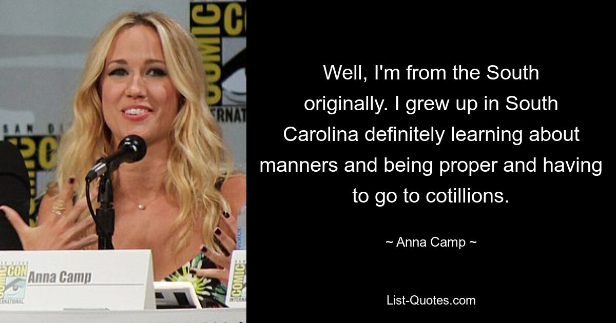 Well, I'm from the South originally. I grew up in South Carolina definitely learning about manners and being proper and having to go to cotillions. — © Anna Camp