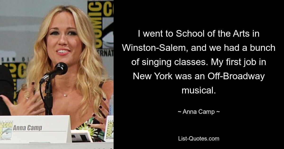 I went to School of the Arts in Winston-Salem, and we had a bunch of singing classes. My first job in New York was an Off-Broadway musical. — © Anna Camp