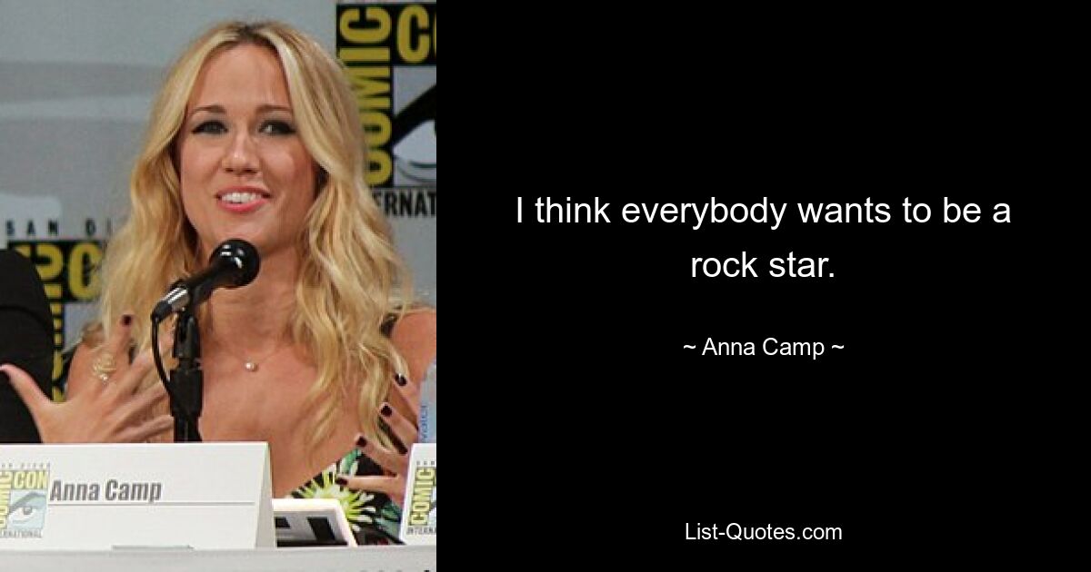 I think everybody wants to be a rock star. — © Anna Camp