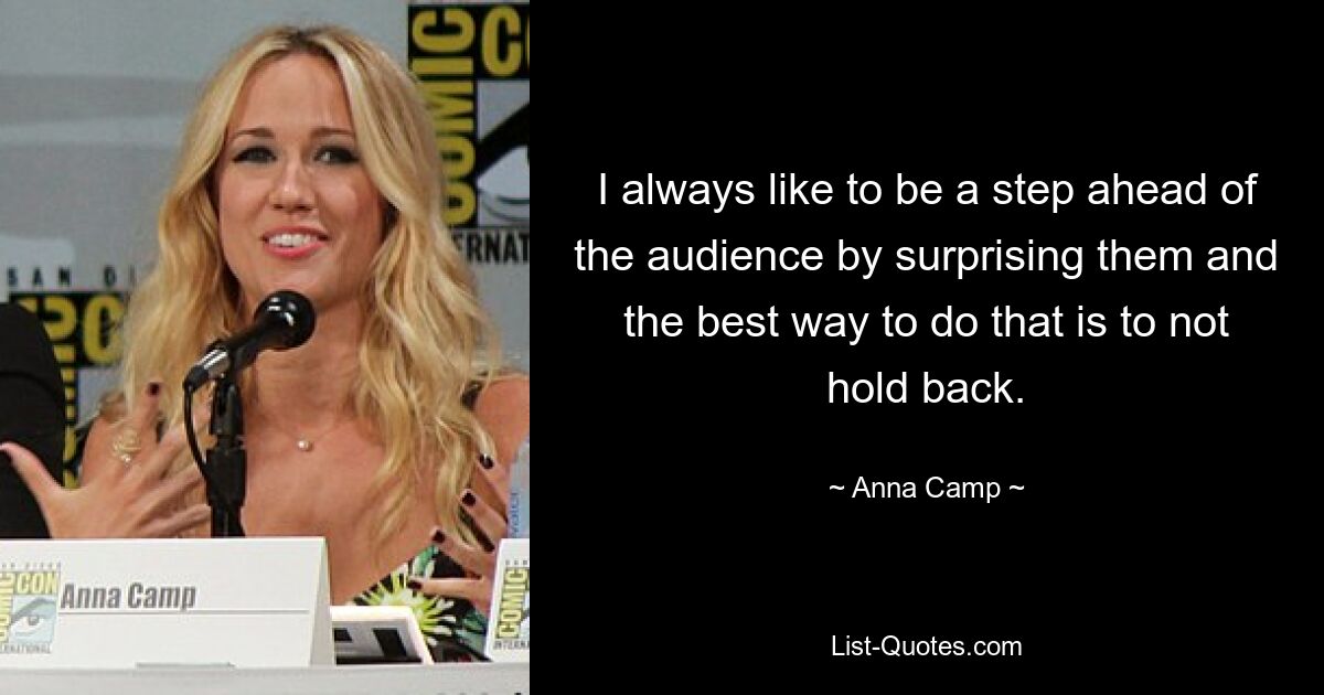 I always like to be a step ahead of the audience by surprising them and the best way to do that is to not hold back. — © Anna Camp