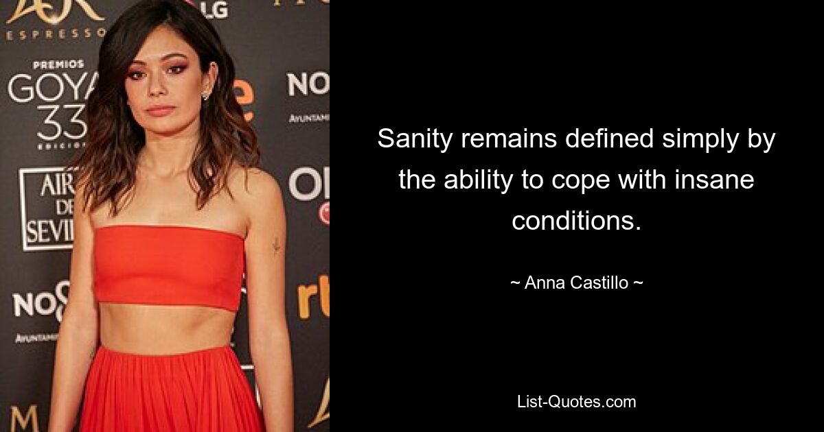 Sanity remains defined simply by the ability to cope with insane conditions. — © Anna Castillo