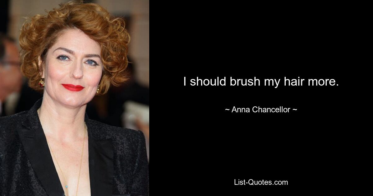 I should brush my hair more. — © Anna Chancellor