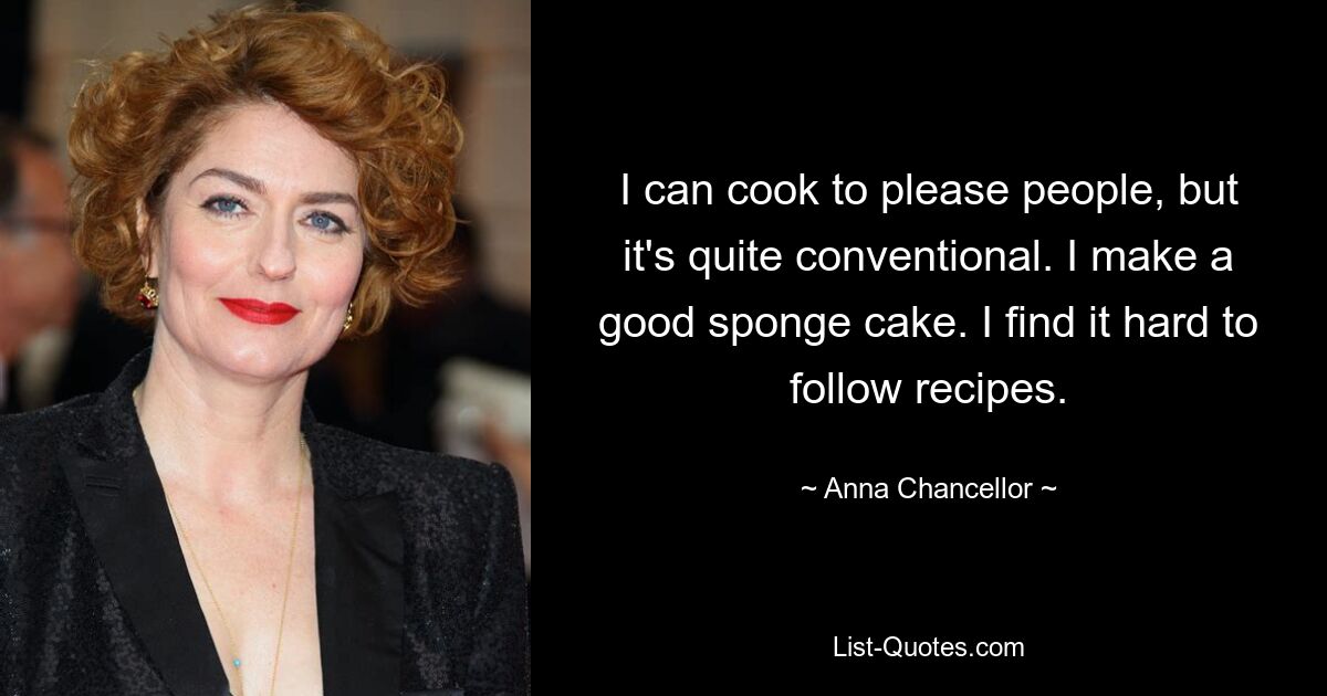 I can cook to please people, but it's quite conventional. I make a good sponge cake. I find it hard to follow recipes. — © Anna Chancellor