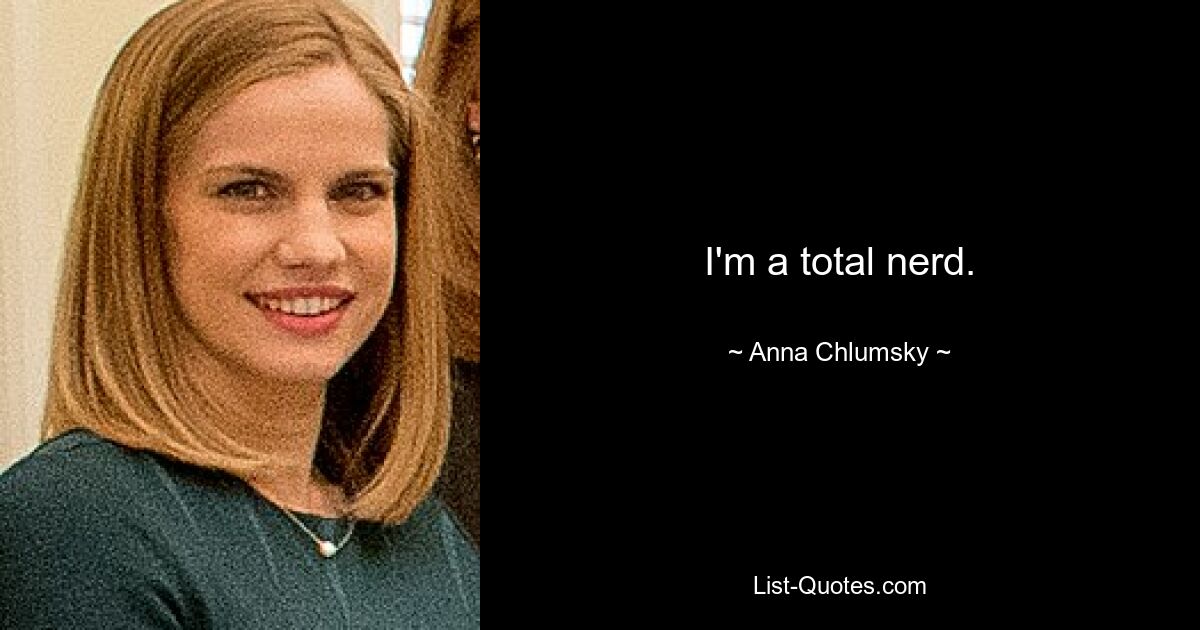 I'm a total nerd. — © Anna Chlumsky