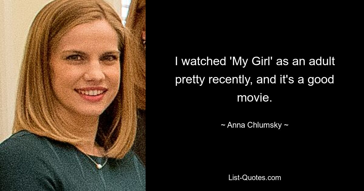 I watched 'My Girl' as an adult pretty recently, and it's a good movie. — © Anna Chlumsky